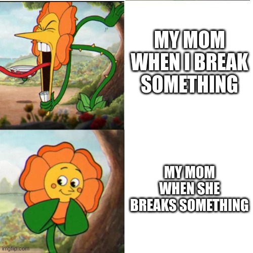 Cuphead Flower | MY MOM WHEN I BREAK SOMETHING; MY MOM WHEN SHE BREAKS SOMETHING | image tagged in cuphead flower | made w/ Imgflip meme maker