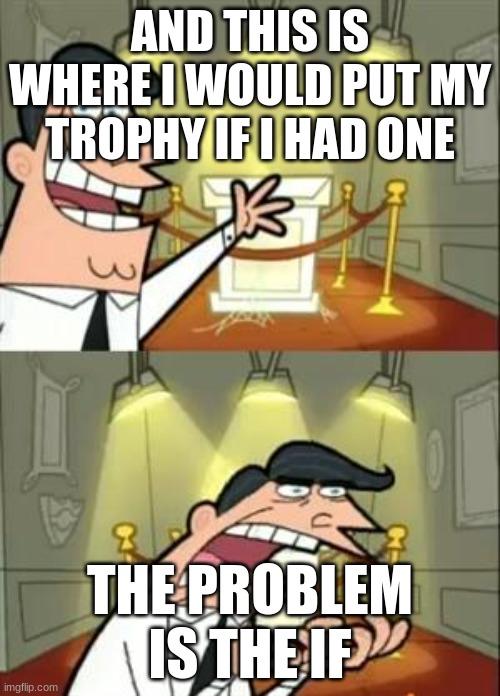 This Is Where I'd Put My Trophy If I Had One | AND THIS IS WHERE I WOULD PUT MY TROPHY IF I HAD ONE; THE PROBLEM IS THE IF | image tagged in memes,this is where i'd put my trophy if i had one | made w/ Imgflip meme maker