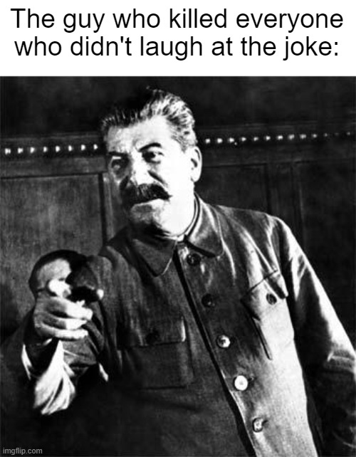 Stalin | The guy who killed everyone who didn't laugh at the joke: | image tagged in stalin | made w/ Imgflip meme maker