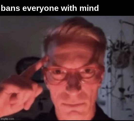 Blows up with mind | bans everyone with mind | image tagged in blows up with mind | made w/ Imgflip meme maker