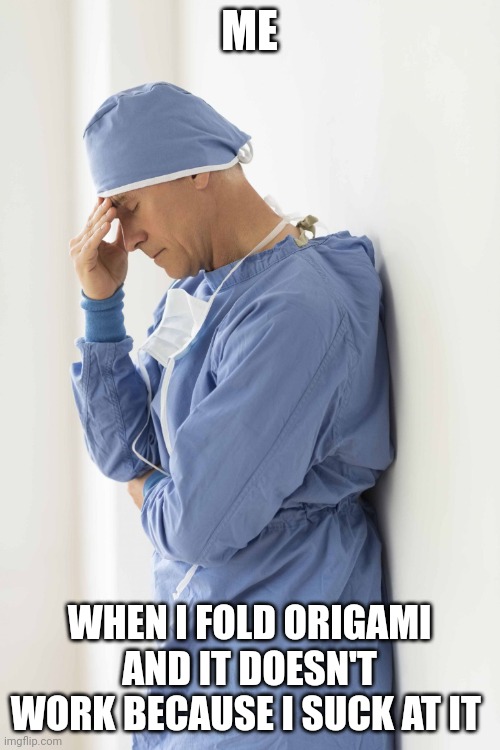 Origami is very complicated | ME; WHEN I FOLD ORIGAMI AND IT DOESN'T WORK BECAUSE I SUCK AT IT | image tagged in sad surgeon | made w/ Imgflip meme maker