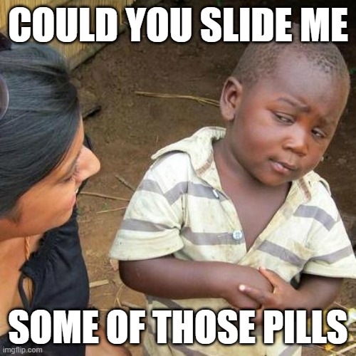 ... | COULD YOU SLIDE ME; SOME OF THOSE PILLS | image tagged in oh wow are you actually reading these tags,why are you reading this | made w/ Imgflip meme maker