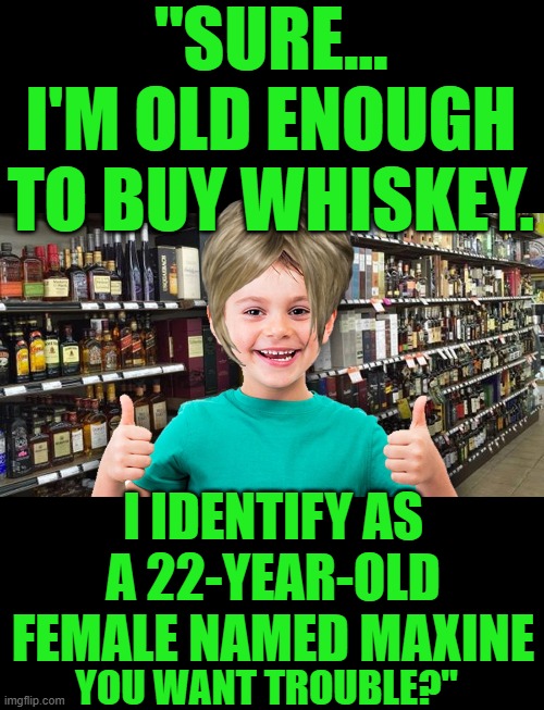yep | "SURE... I'M OLD ENOUGH TO BUY WHISKEY. I IDENTIFY AS A 22-YEAR-OLD FEMALE NAMED MAXINE; YOU WANT TROUBLE?" | made w/ Imgflip meme maker