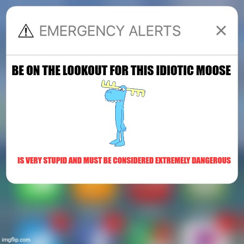 There is a lumpy alert for your area | BE ON THE LOOKOUT FOR THIS IDIOTIC MOOSE; IS VERY STUPID AND MUST BE CONSIDERED EXTREMELY DANGEROUS | image tagged in emergency alert | made w/ Imgflip meme maker