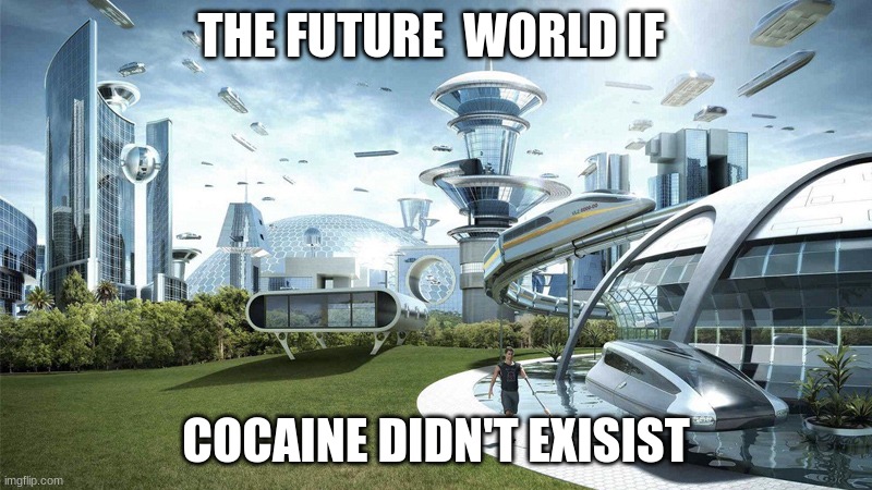 The future world if | THE FUTURE  WORLD IF; COCAINE DIDN'T EXISIST | image tagged in the future world if | made w/ Imgflip meme maker