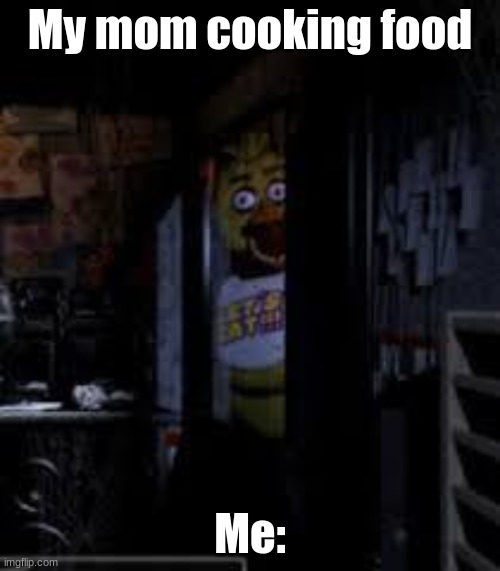 when mom is cooking food. | My mom cooking food; Me: | image tagged in chica looking in window fnaf | made w/ Imgflip meme maker