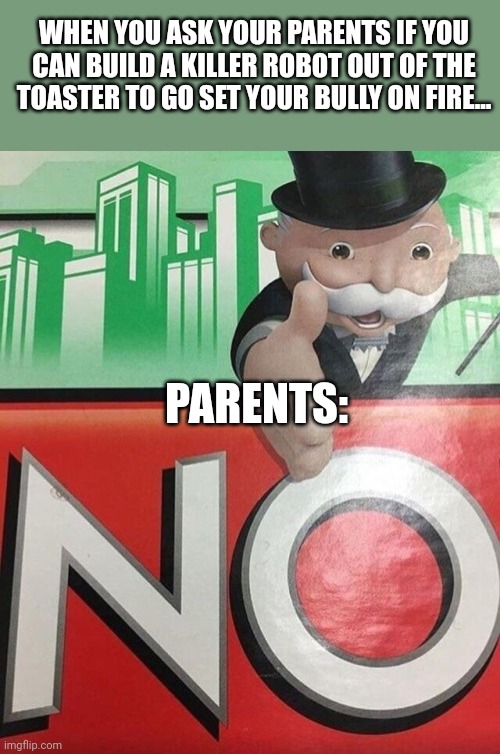 Toaster robot | WHEN YOU ASK YOUR PARENTS IF YOU CAN BUILD A KILLER ROBOT OUT OF THE TOASTER TO GO SET YOUR BULLY ON FIRE... PARENTS: | image tagged in monopoly no | made w/ Imgflip meme maker