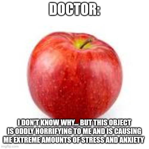 Doktor has apple phobia | DOCTOR:; I DON'T KNOW WHY... BUT THIS OBJECT IS ODDLY HORRIFYING TO ME AND IS CAUSING ME EXTREME AMOUNTS OF STRESS AND ANXIETY | image tagged in apple | made w/ Imgflip meme maker