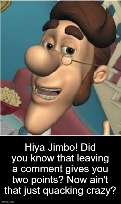 Imgflip fact | Hiya Jimbo! Did you know that leaving a comment gives you two points? Now ain't that just quacking crazy? | image tagged in hugh neutron,hugh neutron fact,imgflip fact | made w/ Imgflip meme maker