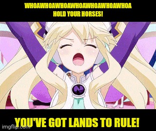 WHOAWHOAWHOAWHOAWHOAWHOAWHOA
HOLD YOUR HORSES! YOU'VE GOT LANDS TO RULE! | made w/ Imgflip meme maker