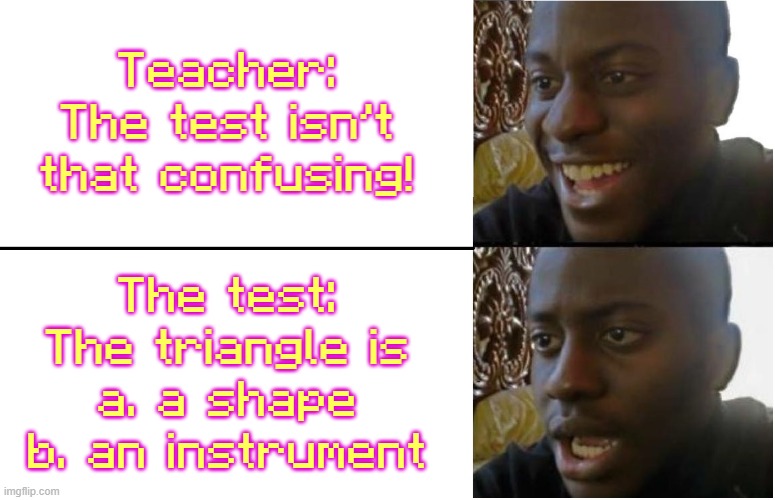 Disappointed Black Guy | Teacher: The test isn't that confusing! The test:
The triangle is
a. a shape
b. an instrument | image tagged in disappointed black guy,school,comment school sucks if you were bothered to read this tag | made w/ Imgflip meme maker