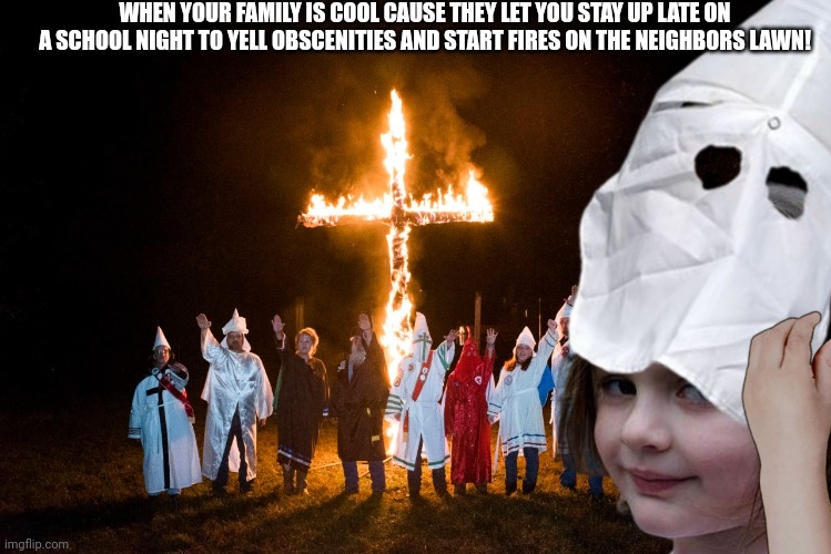 Party on neighbors lawn | WHEN YOUR FAMILY IS COOL CAUSE THEY LET YOU STAY UP LATE ON A SCHOOL NIGHT TO YELL OBSCENITIES AND START FIRES ON THE NEIGHBORS LAWN! | image tagged in disaster girl,kkk,racism,burning cross | made w/ Imgflip meme maker