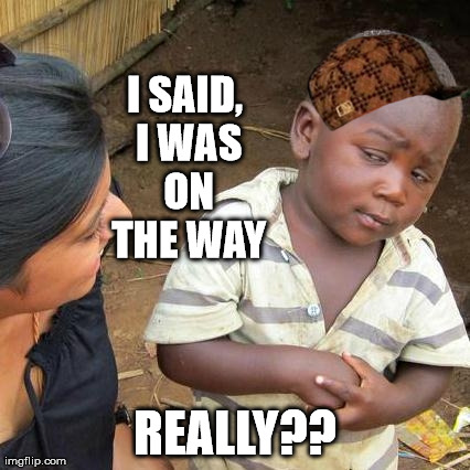 Third World Skeptical Kid | I SAID, I WAS ON THE WAY REALLY?? | image tagged in memes,third world skeptical kid,scumbag | made w/ Imgflip meme maker