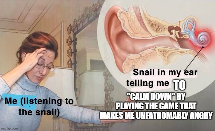 the snail in my ear always does this | TO; "CALM DOWN" BY PLAYING THE GAME THAT MAKES ME UNFATHOMABLY ANGRY | image tagged in snail in my ear,snail | made w/ Imgflip meme maker