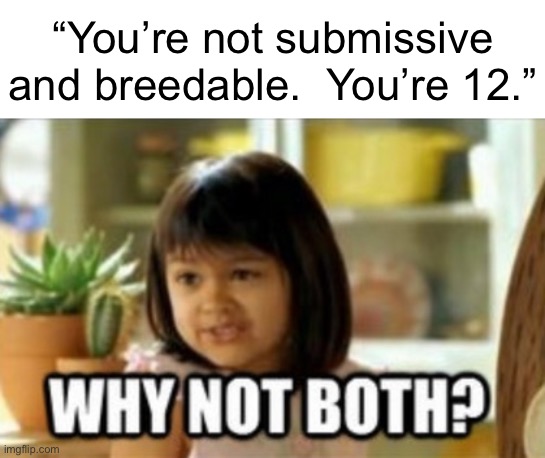 Why not both? | “You’re not submissive and breedable.  You’re 12.” | image tagged in why not both | made w/ Imgflip meme maker