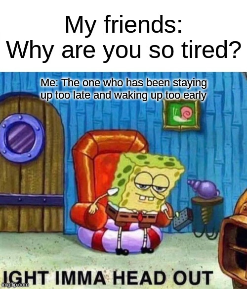 Tired | My friends: Why are you so tired? Me: The one who has been staying up too late and waking up too early | image tagged in memes,spongebob ight imma head out | made w/ Imgflip meme maker