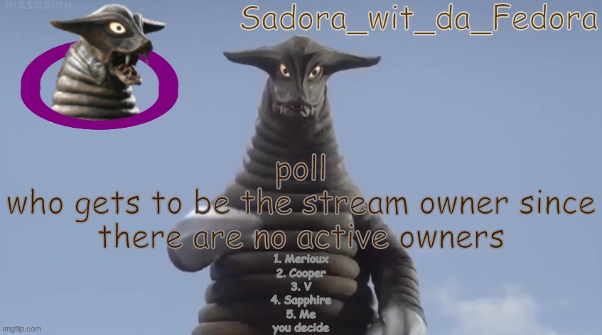 'jln | poll
who gets to be the stream owner since there are no active owners; 1. Merioux
2. Cooper
3. V
4. Sapphire
5. Me
you decide | made w/ Imgflip meme maker