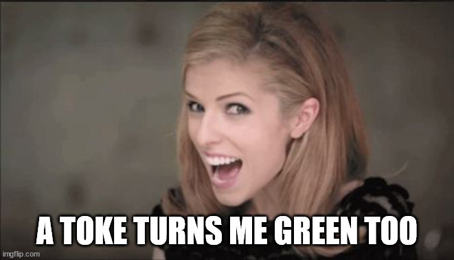 Anna Kendrick Punchline | A TOKE TURNS ME GREEN TOO | image tagged in anna kendrick punchline | made w/ Imgflip meme maker