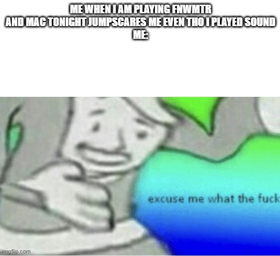 fnwmtr | ME WHEN I AM PLAYING FNWMTR AND MAC TONIGHT JUMPSCARES ME EVEN THO I PLAYED SOUND
ME: | image tagged in excuse me wtf blank template | made w/ Imgflip meme maker