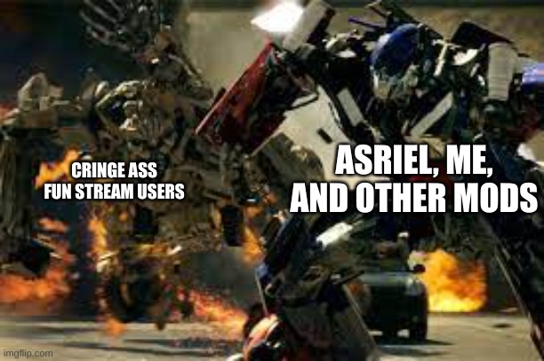 We feature them for a little while so the others can bat around the user, then we unfeature | ASRIEL, ME, AND OTHER MODS; CRINGE ASS FUN STREAM USERS | image tagged in optimus vs bonecrusher | made w/ Imgflip meme maker