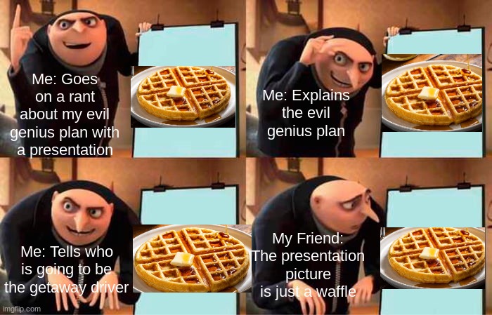 mY eViL gEniUs pLaN | Me: Goes on a rant about my evil genius plan with a presentation; Me: Explains the evil genius plan; My Friend: The presentation picture is just a waffle; Me: Tells who is going to be the getaway driver | image tagged in memes,gru's plan | made w/ Imgflip meme maker