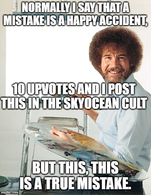 10 UPVOTES AND I POST THIS IN THE SKYOCEAN CULT | image tagged in a true mistake | made w/ Imgflip meme maker