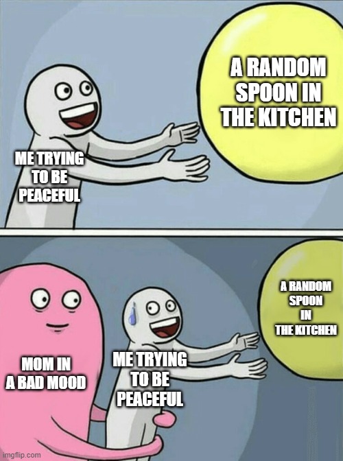 *Cries in motherless* | A RANDOM SPOON IN THE KITCHEN; ME TRYING TO BE PEACEFUL; A RANDOM SPOON IN THE KITCHEN; MOM IN A BAD MOOD; ME TRYING TO BE PEACEFUL | image tagged in memes,running away balloon | made w/ Imgflip meme maker