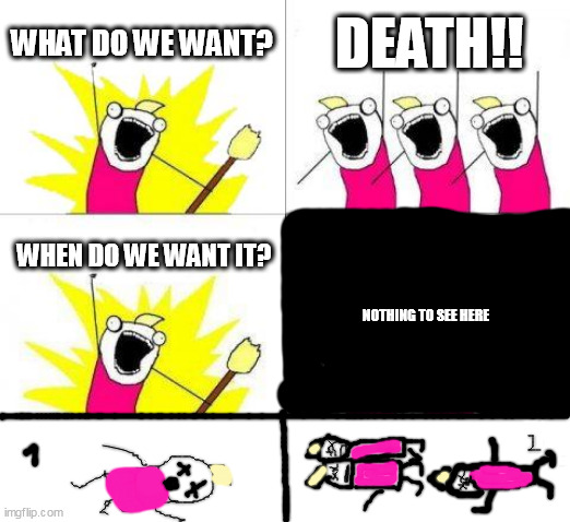 What Do We Want | WHAT DO WE WANT? DEATH!! WHEN DO WE WANT IT? NOTHING TO SEE HERE | image tagged in memes,what do we want,death | made w/ Imgflip meme maker