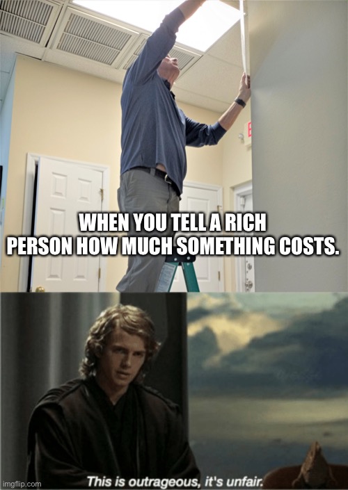 WHEN YOU TELL A RICH PERSON HOW MUCH SOMETHING COSTS. | image tagged in my step ladder,this is outrageous it's unfair | made w/ Imgflip meme maker