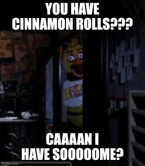 Chicken wants cinnamon rolls | YOU HAVE CINNAMON ROLLS??? CAAAAN I HAVE SOOOOOME? | image tagged in chica looking in window fnaf | made w/ Imgflip meme maker