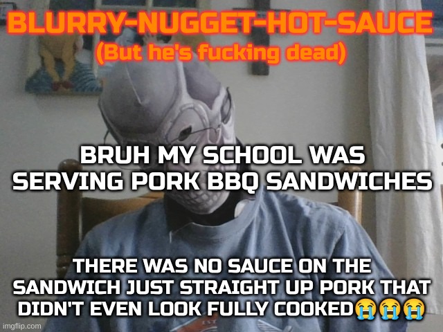 IT WAS AN ABOMINATION | BRUH MY SCHOOL WAS SERVING PORK BBQ SANDWICHES; THERE WAS NO SAUCE ON THE SANDWICH JUST STRAIGHT UP PORK THAT DIDN'T EVEN LOOK FULLY COOKED😭😭😭 | image tagged in blurry-nugget-hot-sauce but he's f cking dead | made w/ Imgflip meme maker