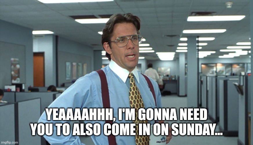 Office Space Bill Lumbergh | YEAAAAHHH, I'M GONNA NEED YOU TO ALSO COME IN ON SUNDAY... | image tagged in office space bill lumbergh | made w/ Imgflip meme maker