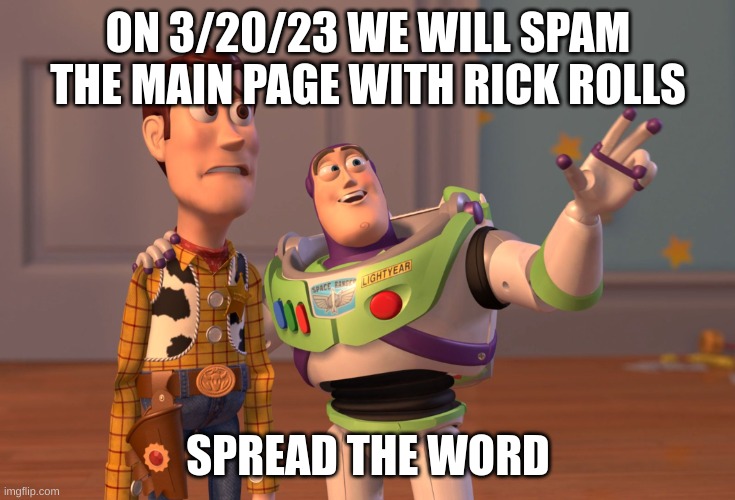 spread the word | ON 3/20/23 WE WILL SPAM THE MAIN PAGE WITH RICK ROLLS; SPREAD THE WORD | image tagged in memes,x x everywhere | made w/ Imgflip meme maker