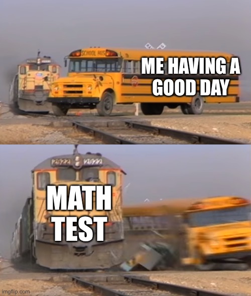 A train hitting a school bus | ME HAVING A 
GOOD DAY; MATH
TEST | image tagged in a train hitting a school bus | made w/ Imgflip meme maker