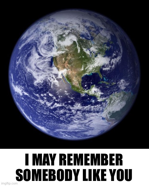earth | I MAY REMEMBER SOMEBODY LIKE YOU | image tagged in earth | made w/ Imgflip meme maker