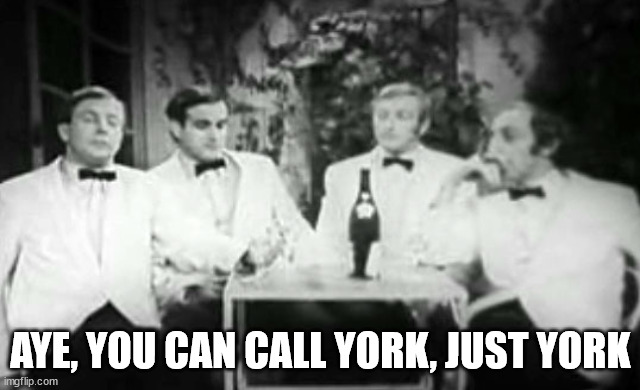 Four Yorkshiremen | AYE, YOU CAN CALL YORK, JUST YORK | image tagged in four yorkshiremen | made w/ Imgflip meme maker