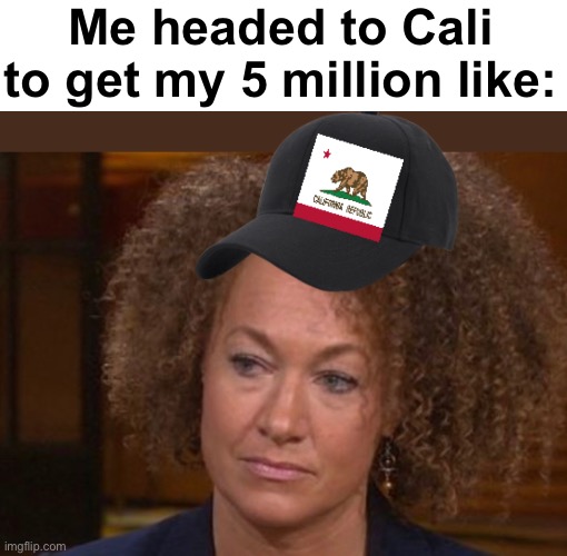 Race fluid | Me headed to Cali to get my 5 million like: | image tagged in politics lol,memes | made w/ Imgflip meme maker