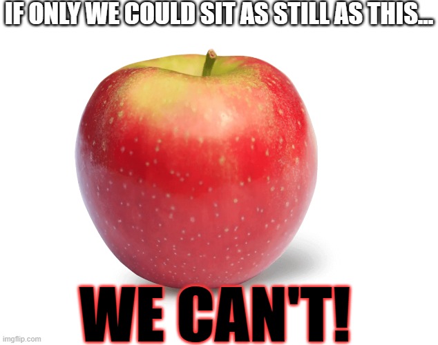 Apple | IF ONLY WE COULD SIT AS STILL AS THIS... WE CAN'T! | image tagged in apple | made w/ Imgflip meme maker
