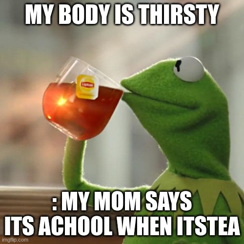 moms be like | MY BODY IS THIRSTY; : MY MOM SAYS ITS ACHOOL WHEN ITSTEA | image tagged in memes,but that's none of my business,kermit the frog | made w/ Imgflip meme maker