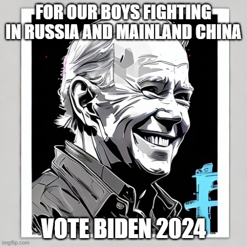 FOR OUR BOYS FIGHTING IN RUSSIA AND MAINLAND CHINA; VOTE BIDEN 2024 | image tagged in memes | made w/ Imgflip meme maker