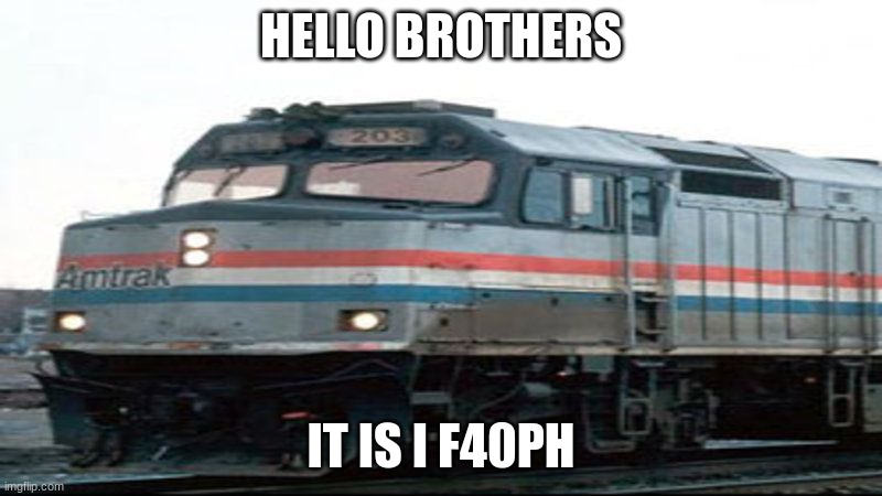 F40PH | HELLO BROTHERS; IT IS I F40PH | image tagged in f40ph | made w/ Imgflip meme maker