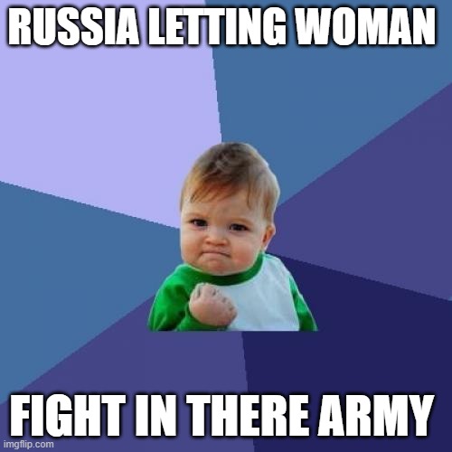 Success Kid Meme | RUSSIA LETTING WOMAN; FIGHT IN THERE ARMY | image tagged in memes,success kid | made w/ Imgflip meme maker