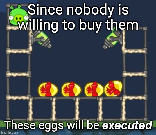 Since nobody is willing to buy them; These eggs will be 𝙚𝙭𝙚𝙘𝙪𝙩𝙚𝙙 | made w/ Imgflip meme maker