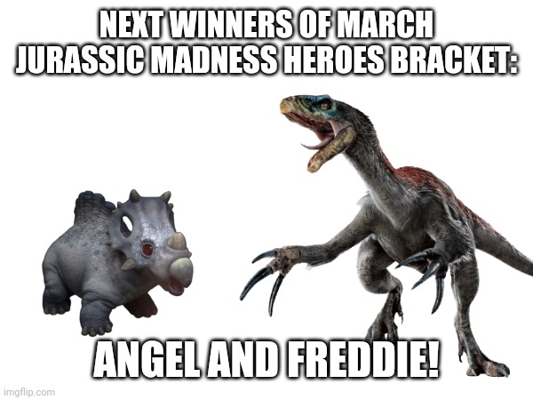 NEXT WINNERS OF MARCH JURASSIC MADNESS HEROES BRACKET:; ANGEL AND FREDDIE! | image tagged in march jurassic madness,march madness | made w/ Imgflip meme maker
