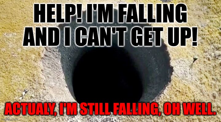 Big hole | HELP! I'M FALLING AND I CAN'T GET UP! ACTUALY, I'M STILL FALLING, OH WELL. | image tagged in falling | made w/ Imgflip meme maker