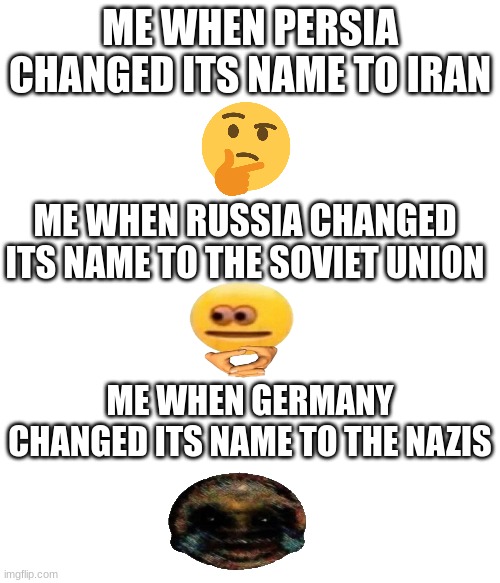 ME WHEN PERSIA CHANGED ITS NAME TO IRAN; ME WHEN RUSSIA CHANGED ITS NAME TO THE SOVIET UNION; ME WHEN GERMANY CHANGED ITS NAME TO THE NAZIS | made w/ Imgflip meme maker