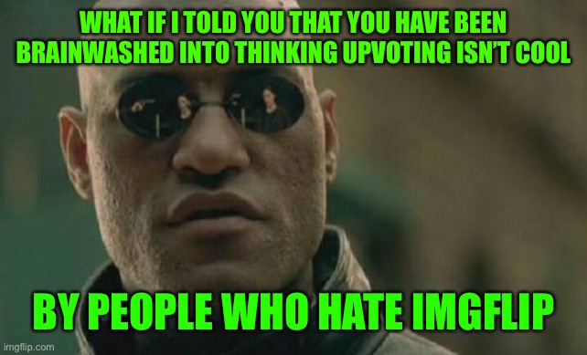 Matrix Morpheus | WHAT IF I TOLD YOU THAT YOU HAVE BEEN BRAINWASHED INTO THINKING UPVOTING ISN’T COOL; BY PEOPLE WHO HATE IMGFLIP | image tagged in memes,matrix morpheus | made w/ Imgflip meme maker