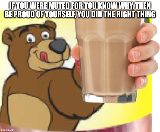 have some choccy milk, you deserve it | IF YOU WERE MUTED FOR YOU KNOW WHY, THEN BE PROUD OF YOURSELF, YOU DID THE RIGHT THING | image tagged in choccy milk bear | made w/ Imgflip meme maker