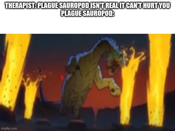 That episode of Primal was scary af | THERAPIST: PLAGUE SAUROPOD ISN'T REAL IT CAN'T HURT YOU
PLAGUE SAUROPOD: | image tagged in memes | made w/ Imgflip meme maker