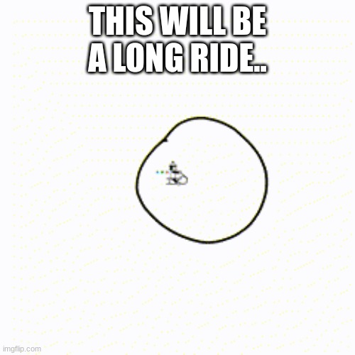 THIS WILL BE A LONG RIDE.. | image tagged in help | made w/ Imgflip meme maker